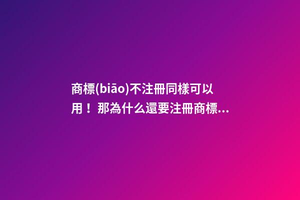 商標(biāo)不注冊同樣可以用！那為什么還要注冊商標(biāo)？